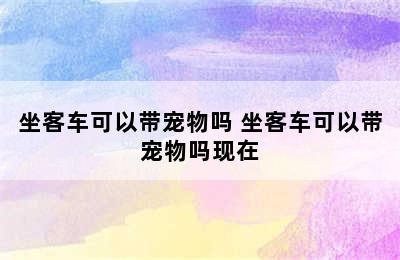 坐客车可以带宠物吗 坐客车可以带宠物吗现在